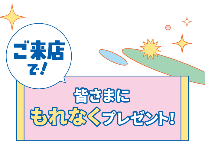 ご来店で!皆さまにもれなくプレゼント!